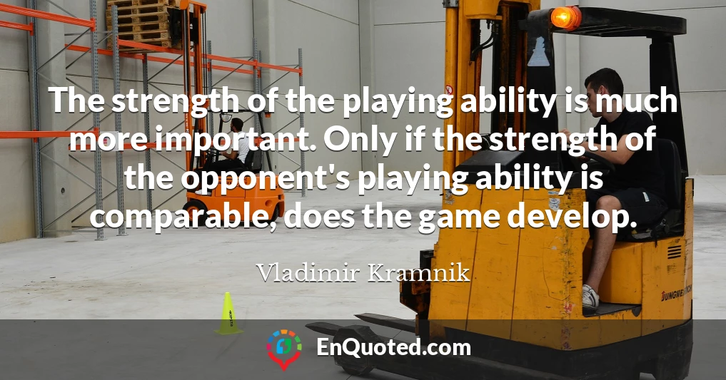 The strength of the playing ability is much more important. Only if the strength of the opponent's playing ability is comparable, does the game develop.