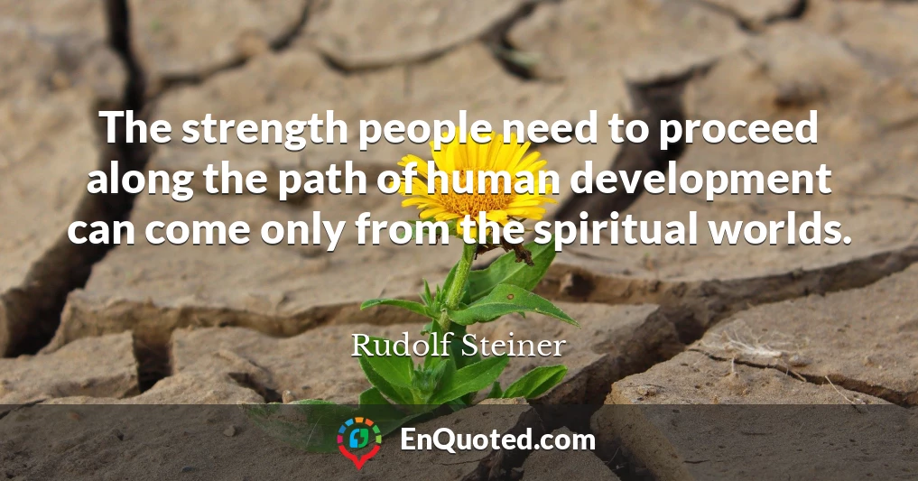 The strength people need to proceed along the path of human development can come only from the spiritual worlds.