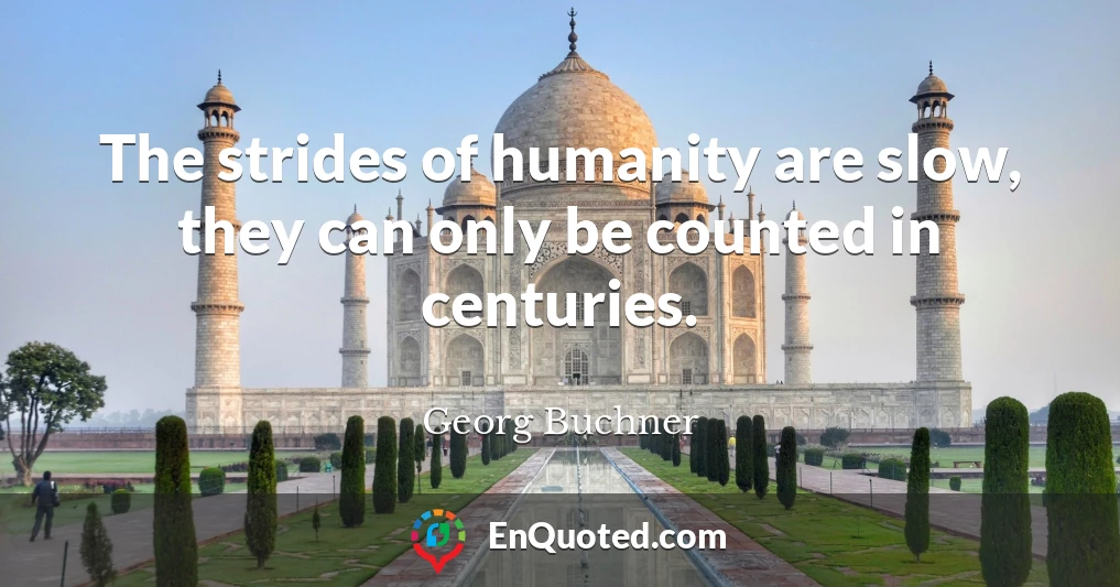 The strides of humanity are slow, they can only be counted in centuries.