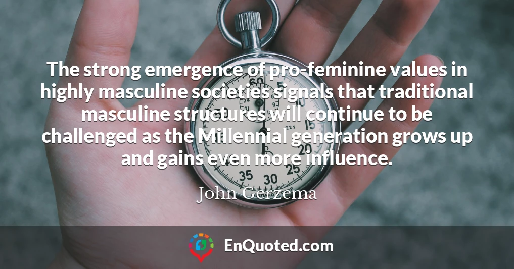 The strong emergence of pro-feminine values in highly masculine societies signals that traditional masculine structures will continue to be challenged as the Millennial generation grows up and gains even more influence.