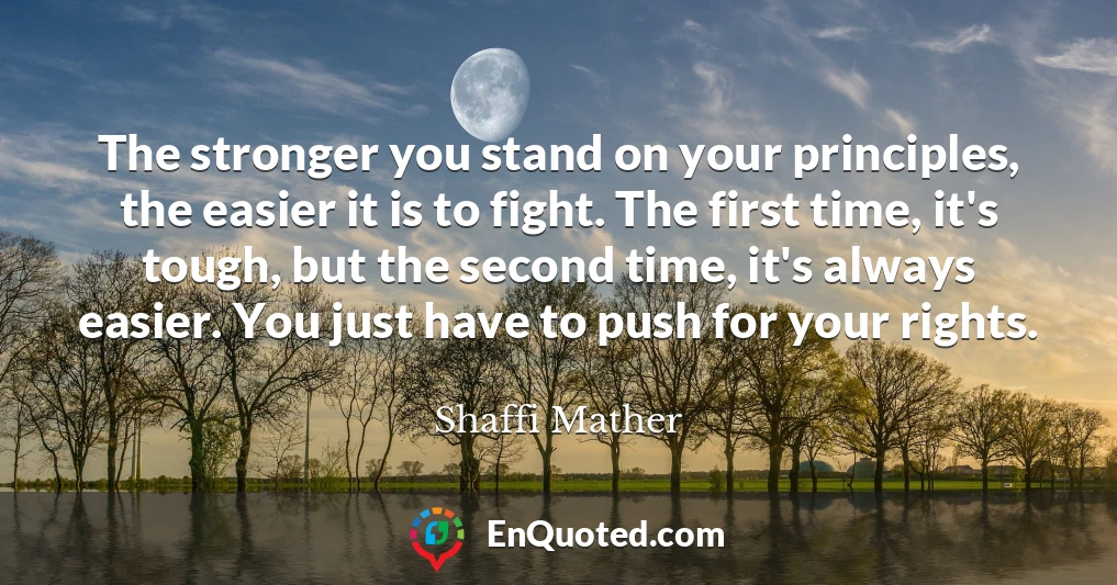 The stronger you stand on your principles, the easier it is to fight. The first time, it's tough, but the second time, it's always easier. You just have to push for your rights.
