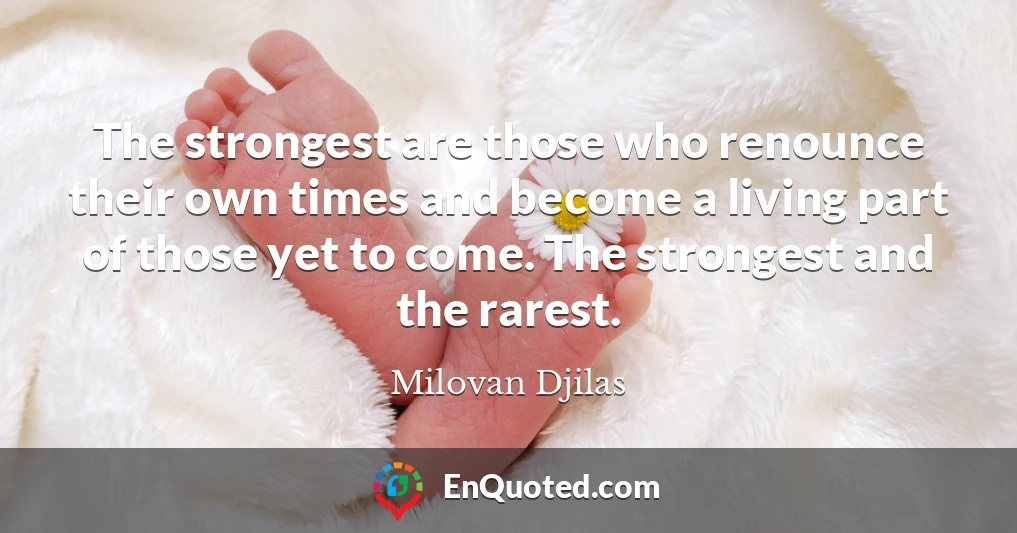The strongest are those who renounce their own times and become a living part of those yet to come. The strongest and the rarest.