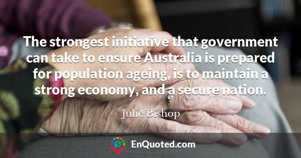 The strongest initiative that government can take to ensure Australia is prepared for population ageing, is to maintain a strong economy, and a secure nation.