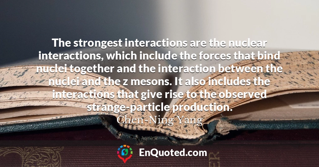 The strongest interactions are the nuclear interactions, which include the forces that bind nuclei together and the interaction between the nuclei and the z mesons. It also includes the interactions that give rise to the observed strange-particle production.