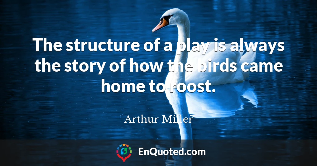The structure of a play is always the story of how the birds came home to roost.