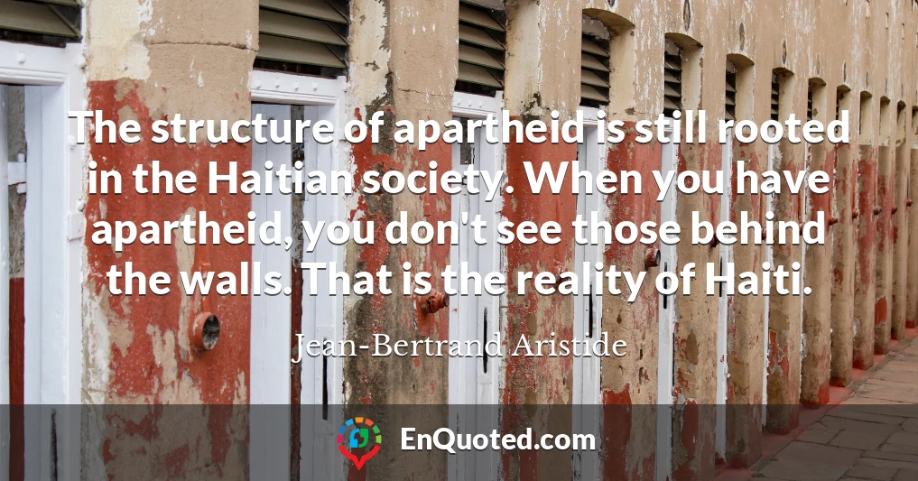 The structure of apartheid is still rooted in the Haitian society. When you have apartheid, you don't see those behind the walls. That is the reality of Haiti.