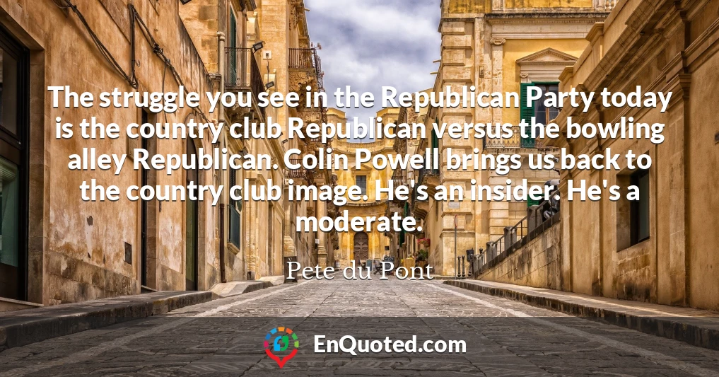 The struggle you see in the Republican Party today is the country club Republican versus the bowling alley Republican. Colin Powell brings us back to the country club image. He's an insider. He's a moderate.