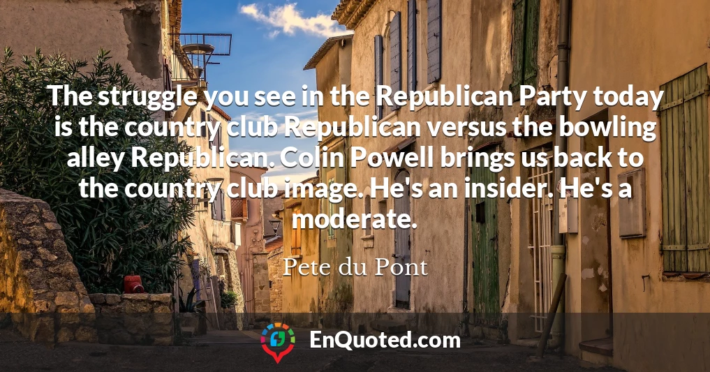 The struggle you see in the Republican Party today is the country club Republican versus the bowling alley Republican. Colin Powell brings us back to the country club image. He's an insider. He's a moderate.