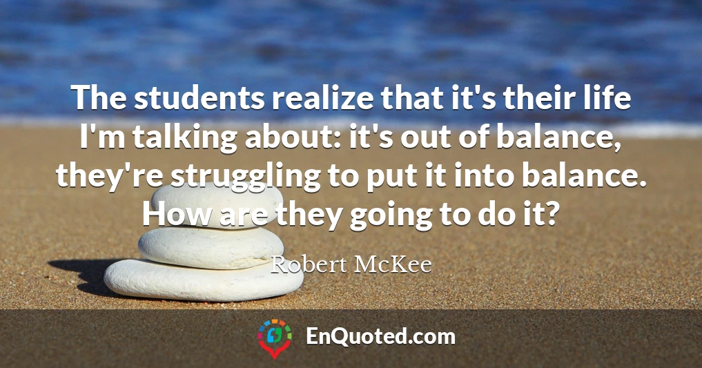 The students realize that it's their life I'm talking about: it's out of balance, they're struggling to put it into balance. How are they going to do it?