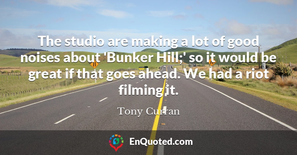 The studio are making a lot of good noises about 'Bunker Hill;' so it would be great if that goes ahead. We had a riot filming it.