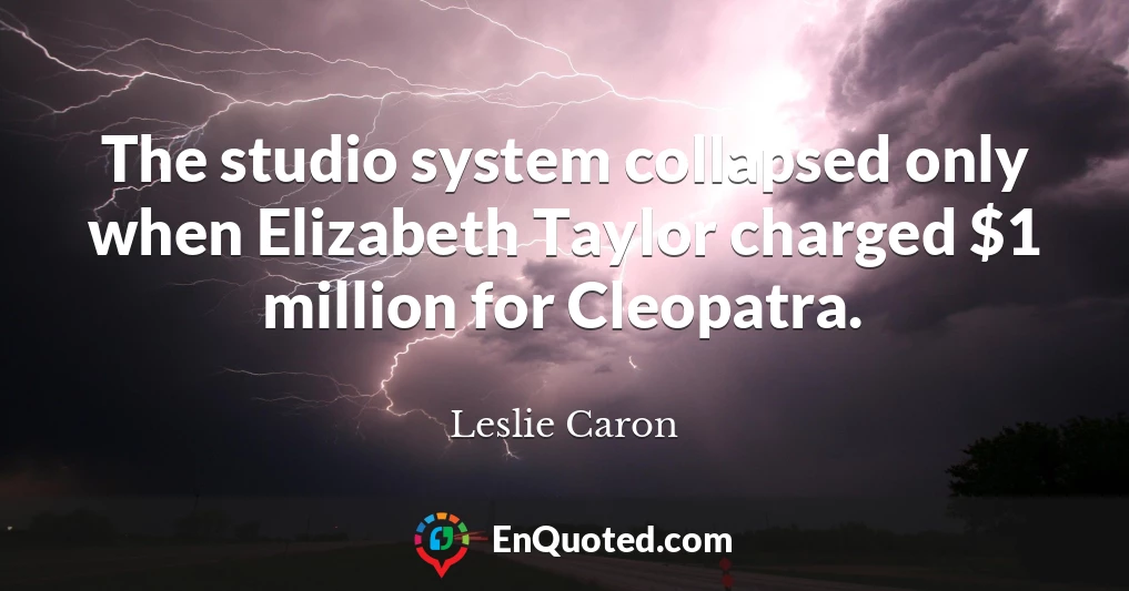 The studio system collapsed only when Elizabeth Taylor charged $1 million for Cleopatra.
