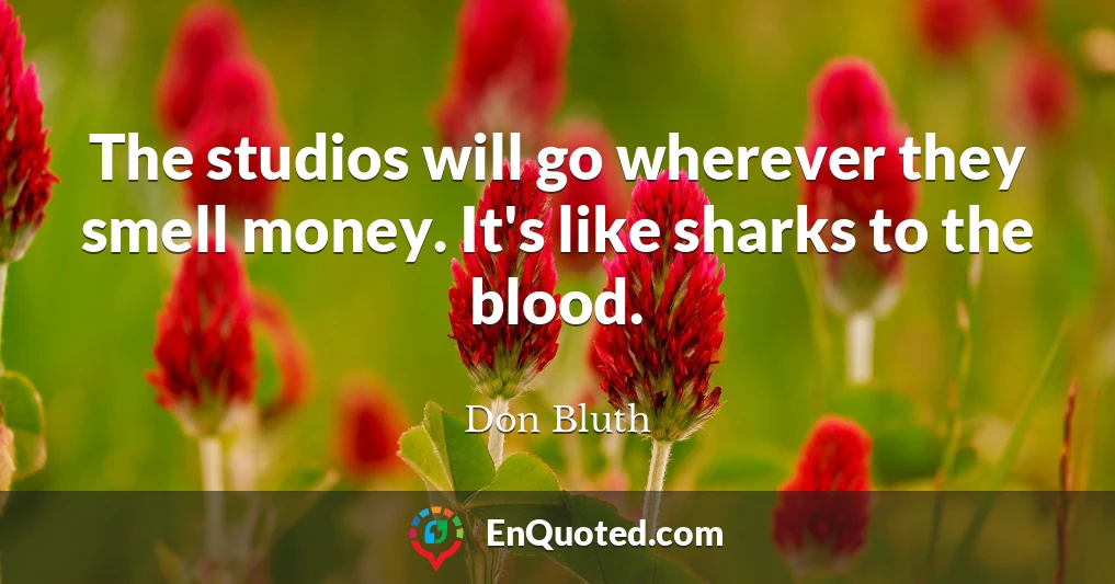 The studios will go wherever they smell money. It's like sharks to the blood.