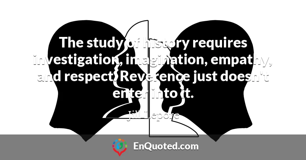 The study of history requires investigation, imagination, empathy, and respect. Reverence just doesn't enter into it.