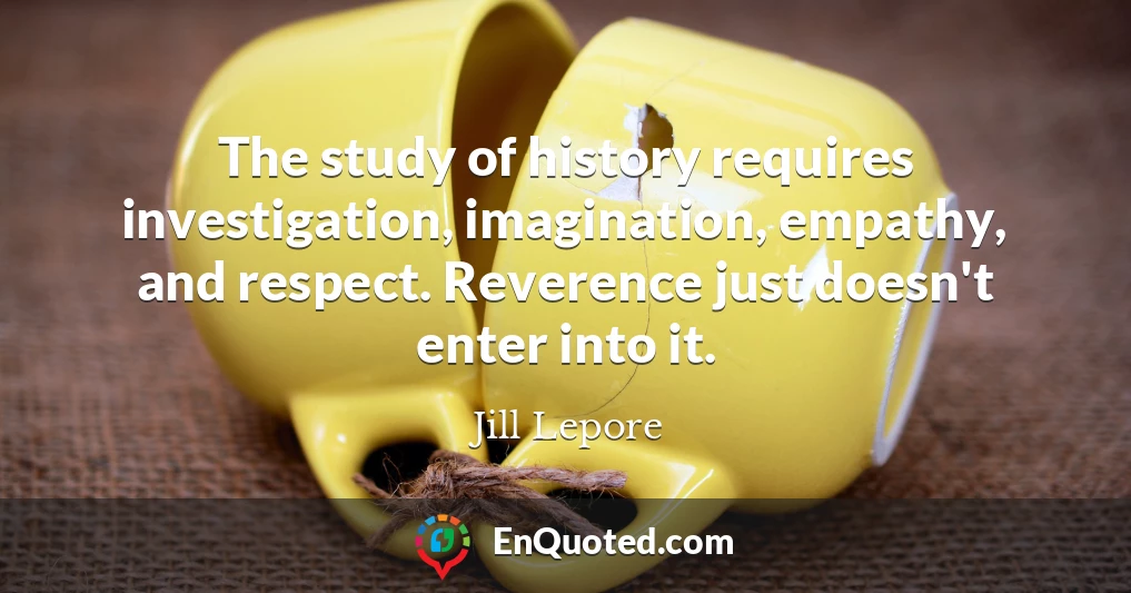 The study of history requires investigation, imagination, empathy, and respect. Reverence just doesn't enter into it.