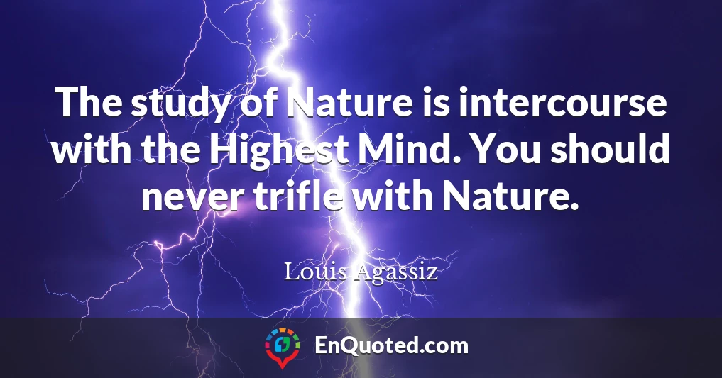The study of Nature is intercourse with the Highest Mind. You should never trifle with Nature.