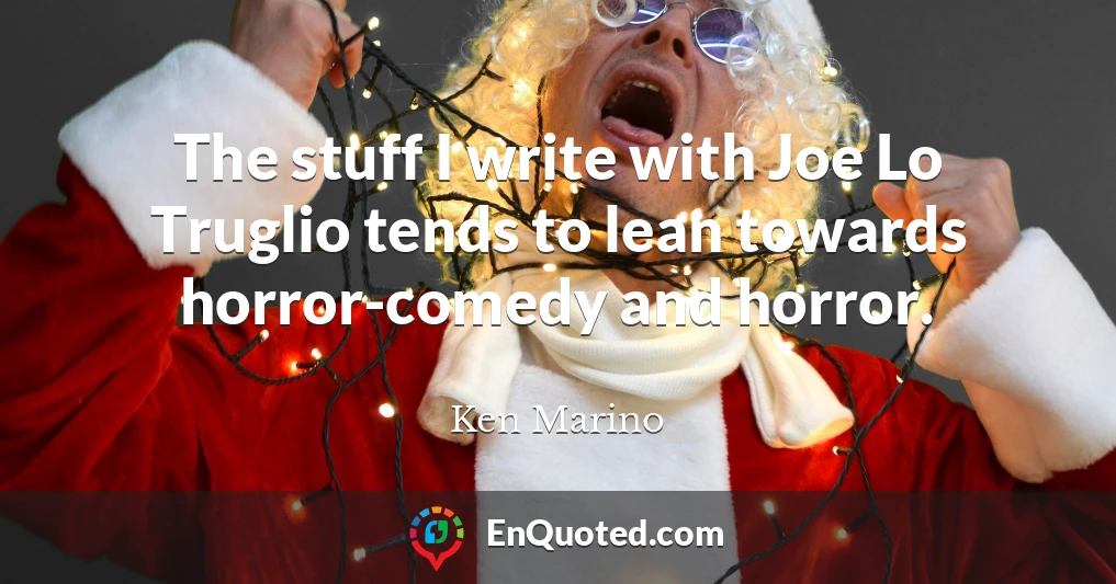 The stuff I write with Joe Lo Truglio tends to lean towards horror-comedy and horror.