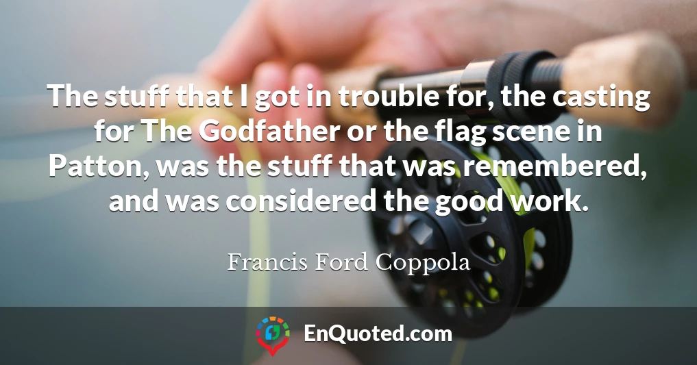 The stuff that I got in trouble for, the casting for The Godfather or the flag scene in Patton, was the stuff that was remembered, and was considered the good work.