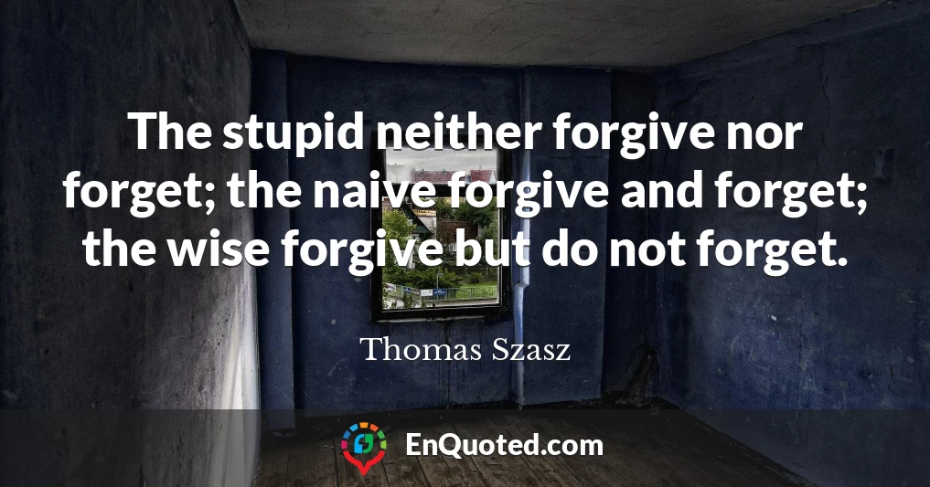 The stupid neither forgive nor forget; the naive forgive and forget; the wise forgive but do not forget.