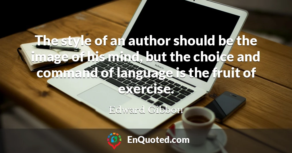 The style of an author should be the image of his mind, but the choice and command of language is the fruit of exercise.