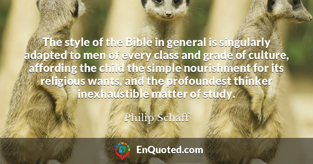 The style of the Bible in general is singularly adapted to men of every class and grade of culture, affording the child the simple nourishment for its religious wants, and the profoundest thinker inexhaustible matter of study.