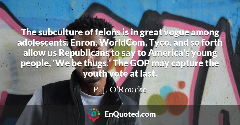 The subculture of felons is in great vogue among adolescents. Enron, WorldCom, Tyco, and so forth allow us Republicans to say to America's young people, 'We be thugs.' The GOP may capture the youth vote at last.