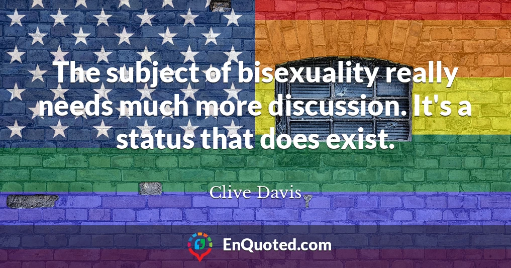 The subject of bisexuality really needs much more discussion. It's a status that does exist.