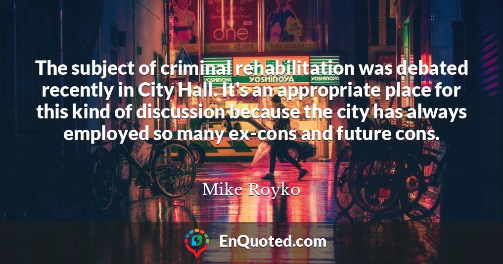 The subject of criminal rehabilitation was debated recently in City Hall. It's an appropriate place for this kind of discussion because the city has always employed so many ex-cons and future cons.