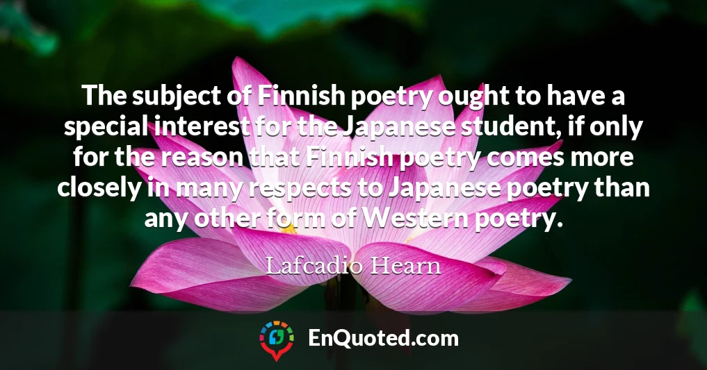 The subject of Finnish poetry ought to have a special interest for the Japanese student, if only for the reason that Finnish poetry comes more closely in many respects to Japanese poetry than any other form of Western poetry.