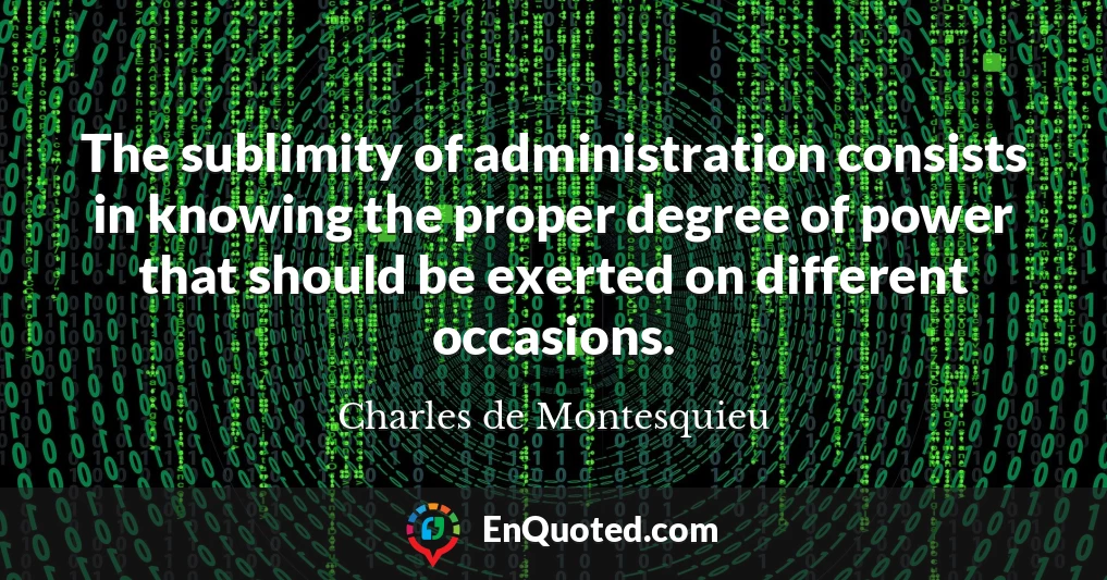The sublimity of administration consists in knowing the proper degree of power that should be exerted on different occasions.