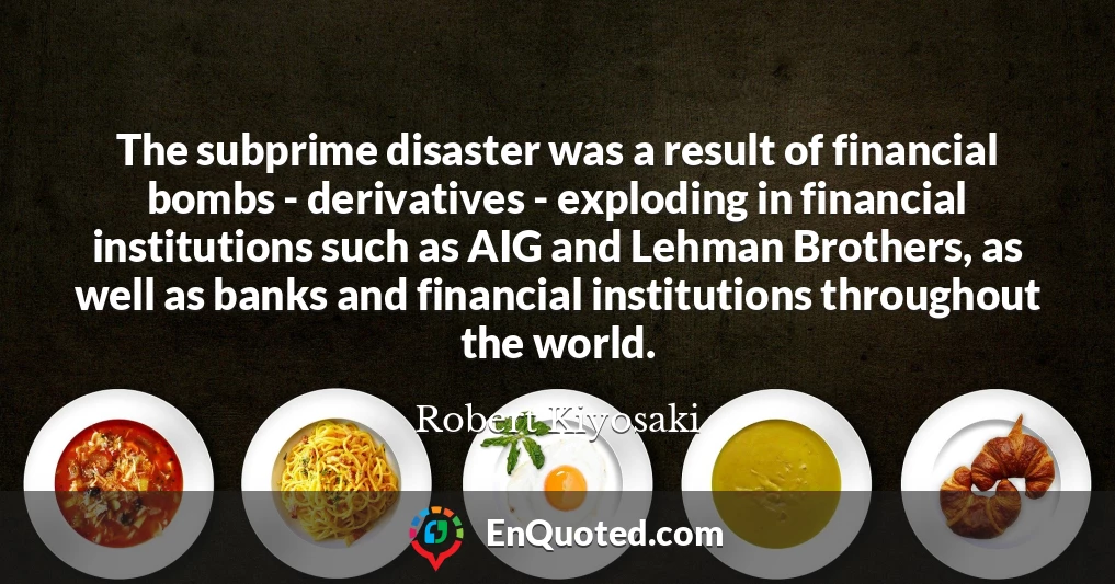 The subprime disaster was a result of financial bombs - derivatives - exploding in financial institutions such as AIG and Lehman Brothers, as well as banks and financial institutions throughout the world.
