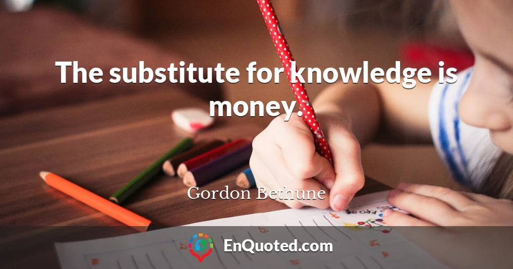 The substitute for knowledge is money.