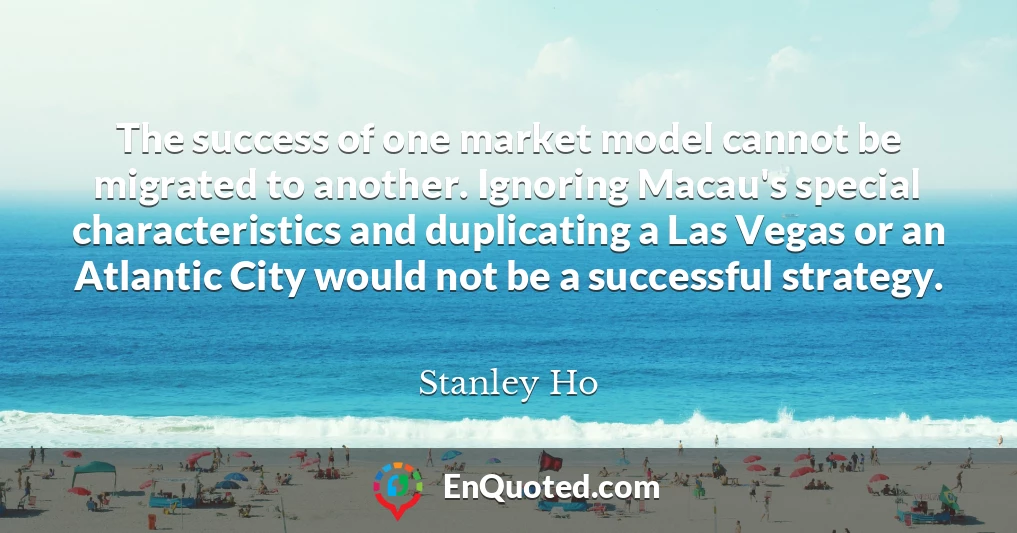 The success of one market model cannot be migrated to another. Ignoring Macau's special characteristics and duplicating a Las Vegas or an Atlantic City would not be a successful strategy.