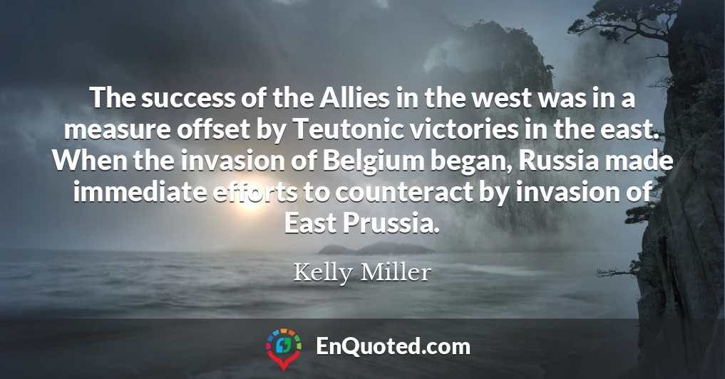 The success of the Allies in the west was in a measure offset by Teutonic victories in the east. When the invasion of Belgium began, Russia made immediate efforts to counteract by invasion of East Prussia.
