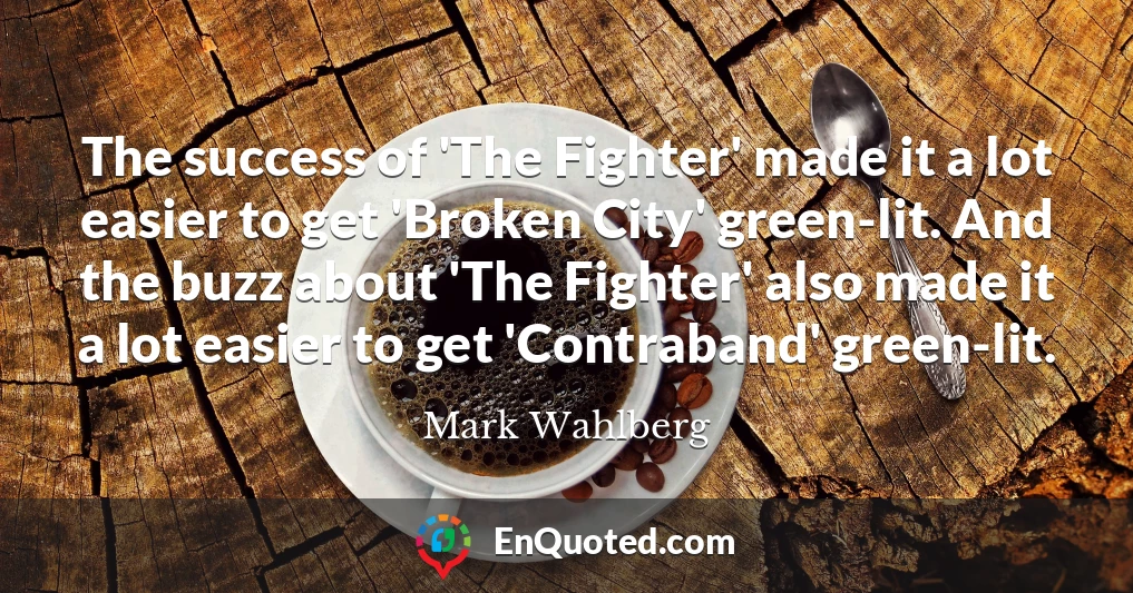 The success of 'The Fighter' made it a lot easier to get 'Broken City' green-lit. And the buzz about 'The Fighter' also made it a lot easier to get 'Contraband' green-lit.