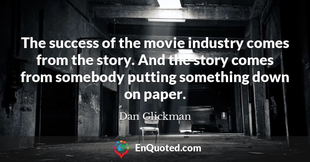 The success of the movie industry comes from the story. And the story comes from somebody putting something down on paper.