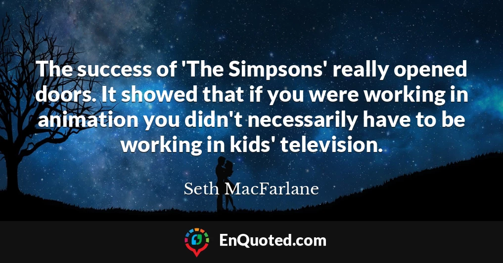 The success of 'The Simpsons' really opened doors. It showed that if you were working in animation you didn't necessarily have to be working in kids' television.