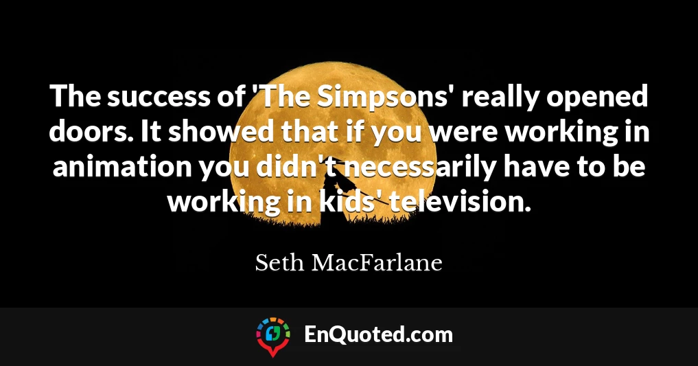 The success of 'The Simpsons' really opened doors. It showed that if you were working in animation you didn't necessarily have to be working in kids' television.