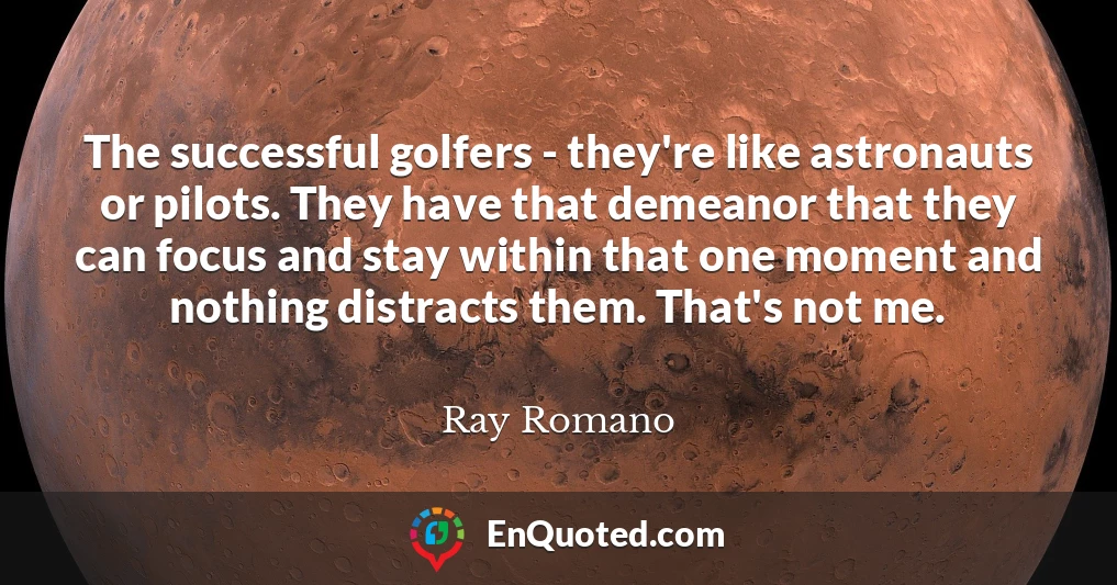 The successful golfers - they're like astronauts or pilots. They have that demeanor that they can focus and stay within that one moment and nothing distracts them. That's not me.