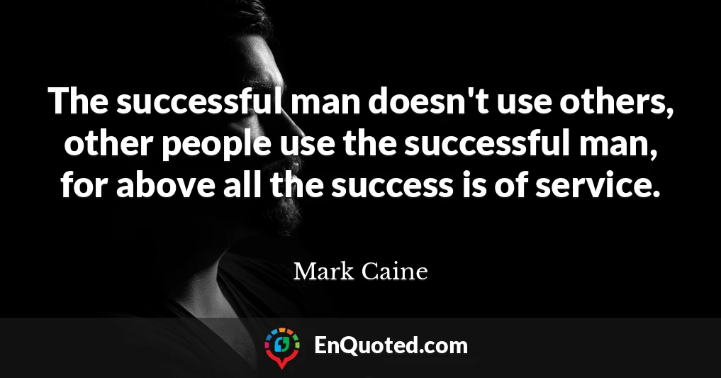 The successful man doesn't use others, other people use the successful man, for above all the success is of service.