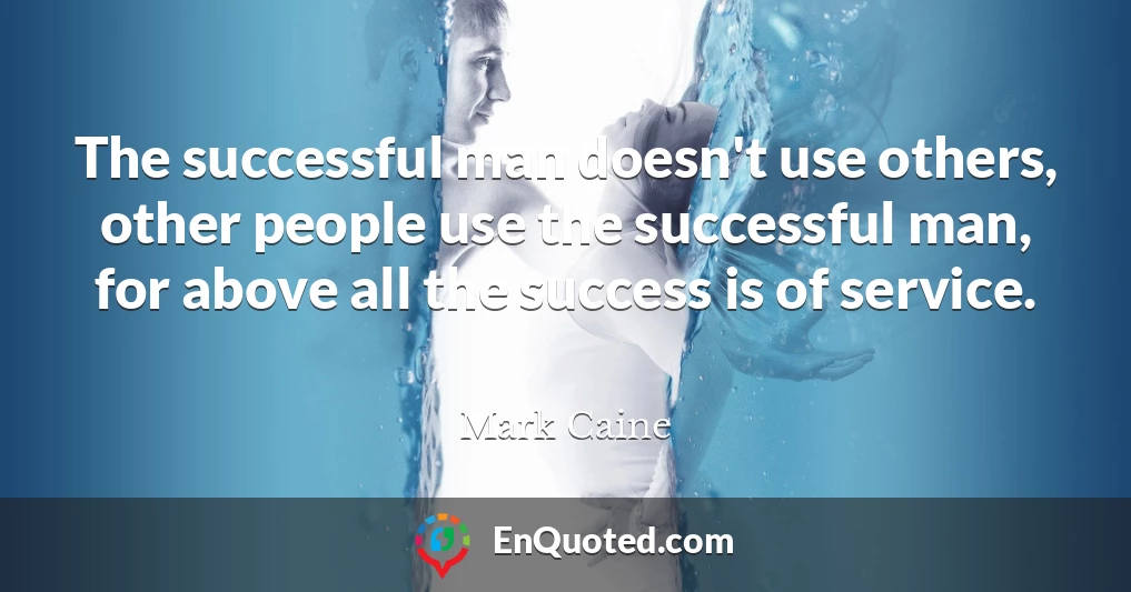 The successful man doesn't use others, other people use the successful man, for above all the success is of service.