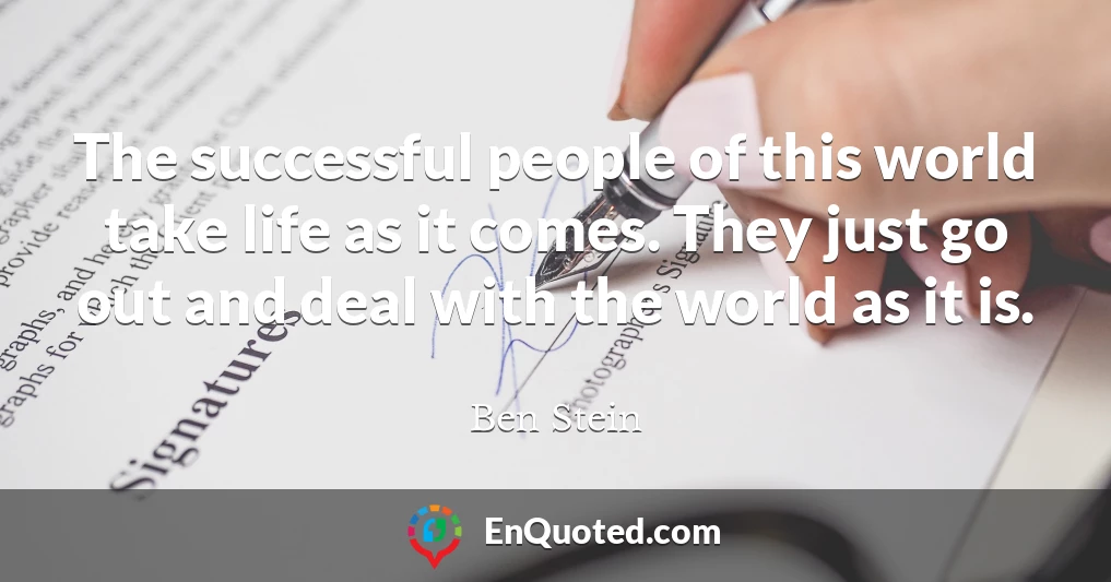 The successful people of this world take life as it comes. They just go out and deal with the world as it is.