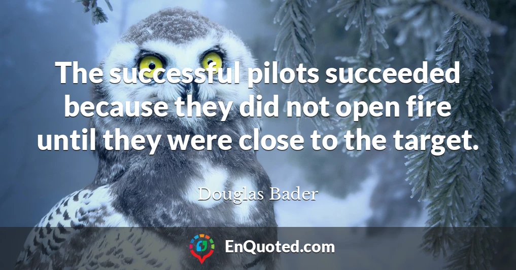 The successful pilots succeeded because they did not open fire until they were close to the target.