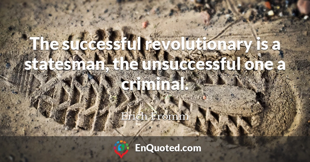 The successful revolutionary is a statesman, the unsuccessful one a criminal.