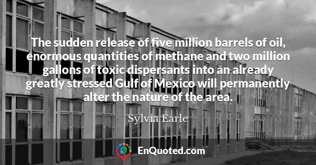 The sudden release of five million barrels of oil, enormous quantities of methane and two million gallons of toxic dispersants into an already greatly stressed Gulf of Mexico will permanently alter the nature of the area.