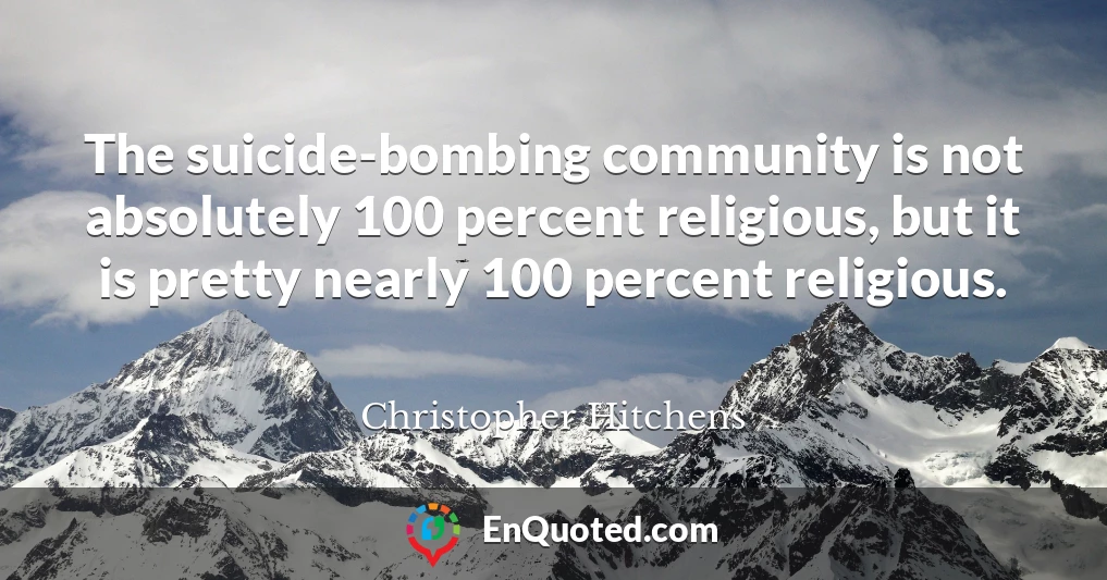 The suicide-bombing community is not absolutely 100 percent religious, but it is pretty nearly 100 percent religious.