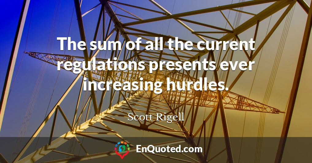 The sum of all the current regulations presents ever increasing hurdles.