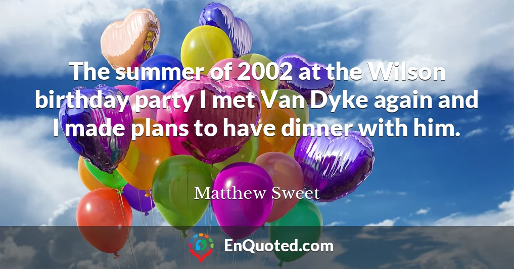 The summer of 2002 at the Wilson birthday party I met Van Dyke again and I made plans to have dinner with him.