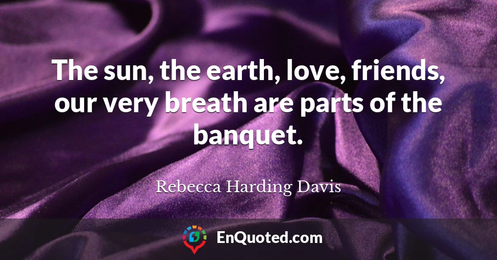 The sun, the earth, love, friends, our very breath are parts of the banquet.