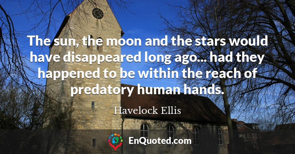 The sun, the moon and the stars would have disappeared long ago... had they happened to be within the reach of predatory human hands.