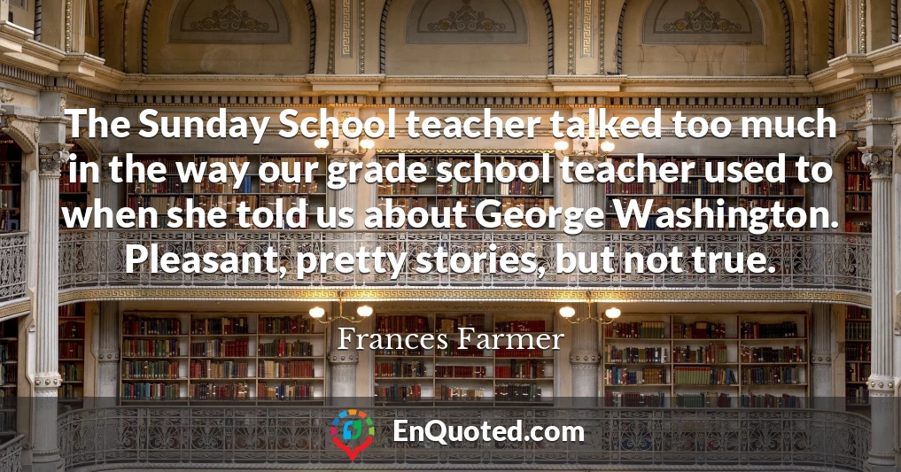 The Sunday School teacher talked too much in the way our grade school teacher used to when she told us about George Washington. Pleasant, pretty stories, but not true.